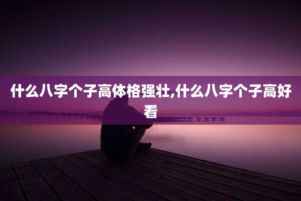 什么八字个子高体格强壮,什么八字个子高好看