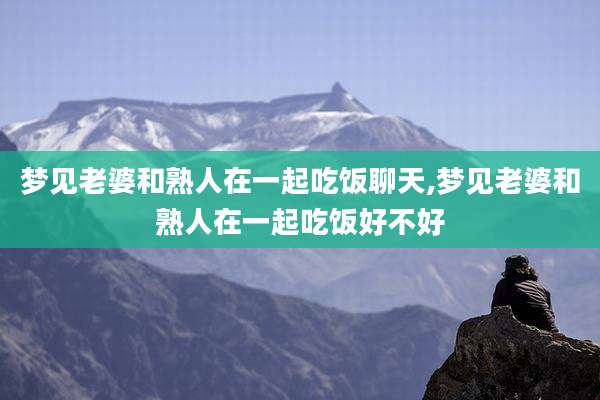 梦见老婆和熟人在一起吃饭聊天,梦见老婆和熟人在一起吃饭好不好