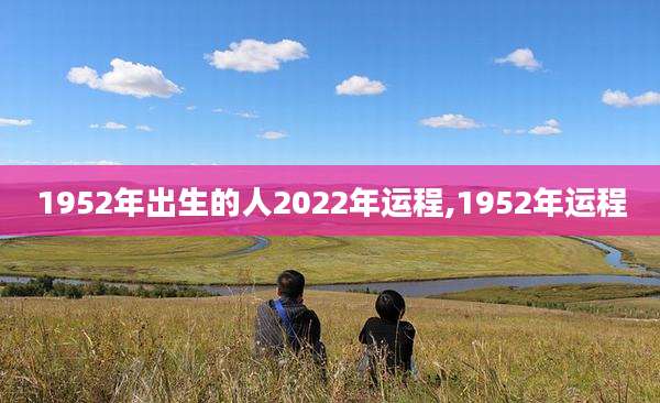 1952年出生的人2022年运程,1952年运程