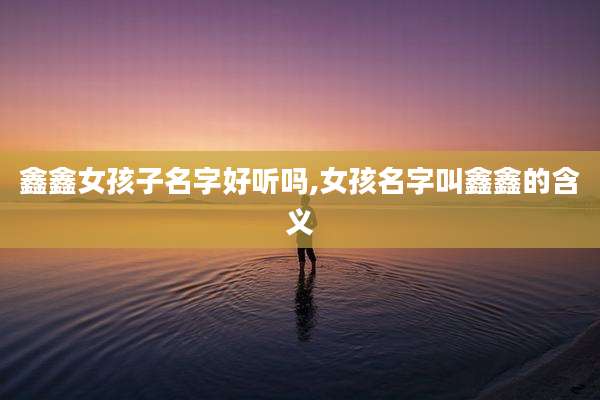 鑫鑫女孩子名字好听吗,女孩名字叫鑫鑫的含义