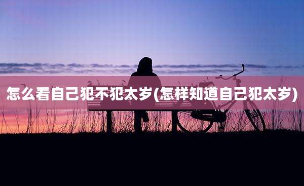怎么看自己犯不犯太岁(怎样知道自己犯太岁)