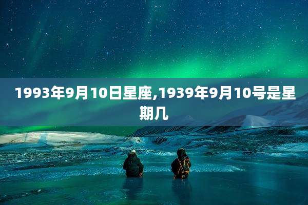 1993年9月10日星座,1939年9月10号是星期几