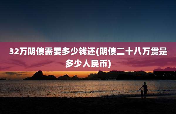 32万阴债需要多少钱还(阴债二十八万贯是多少人民币)