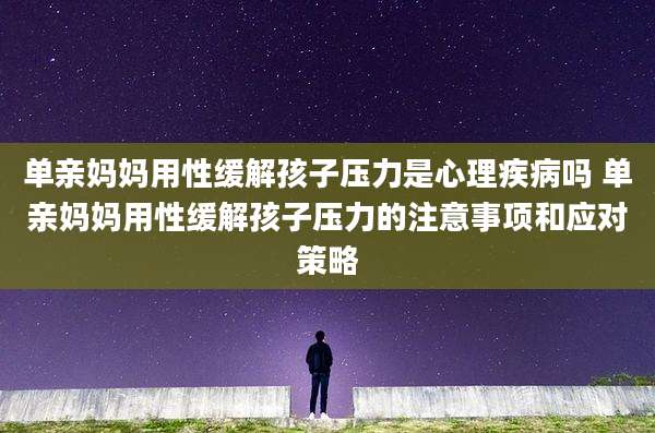 单亲妈妈用性缓解孩子压力是心理疾病吗 单亲妈妈用性缓解孩子压力的注意事项和应对策略