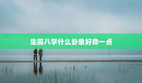 生辰八字什么卦象好命一点
