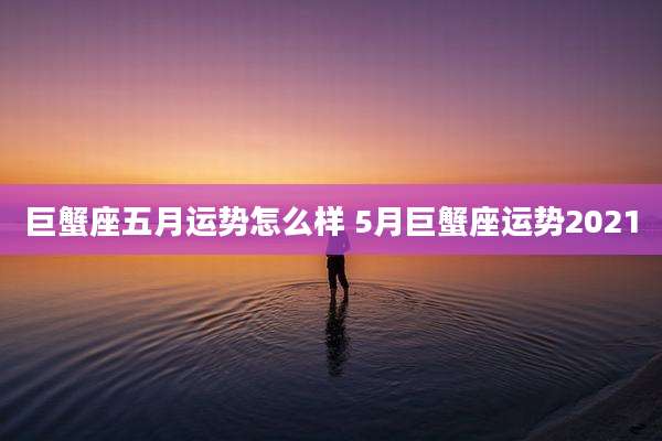 巨蟹座五月运势怎么样 5月巨蟹座运势2021