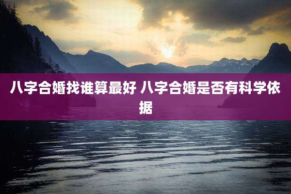 八字合婚找谁算最好 八字合婚是否有科学依据
