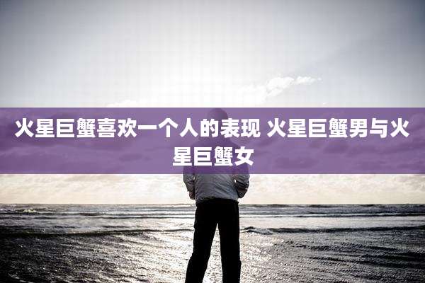 火星巨蟹喜欢一个人的表现 火星巨蟹男与火星巨蟹女