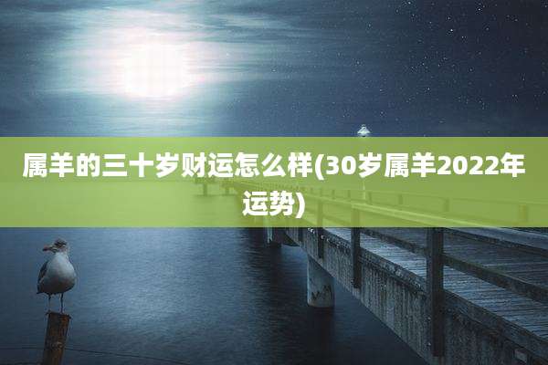 属羊的三十岁财运怎么样(30岁属羊2022年运势)