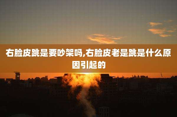 右脸皮跳是要吵架吗,右脸皮老是跳是什么原因引起的