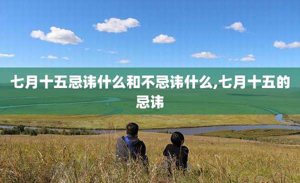 七月十五忌讳什么和不忌讳什么,七月十五的忌讳