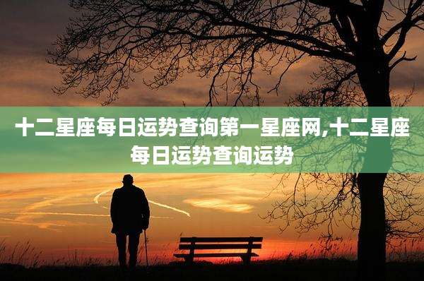 十二星座每日运势查询第一星座网,十二星座每日运势查询运势