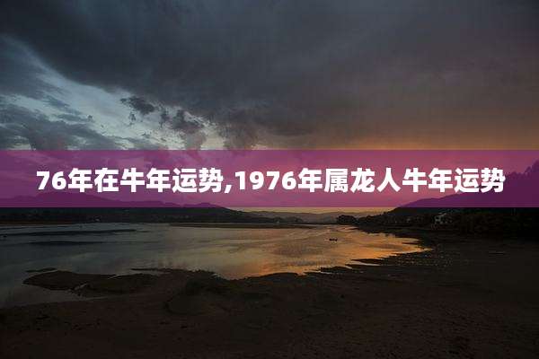 76年在牛年运势,1976年属龙人牛年运势