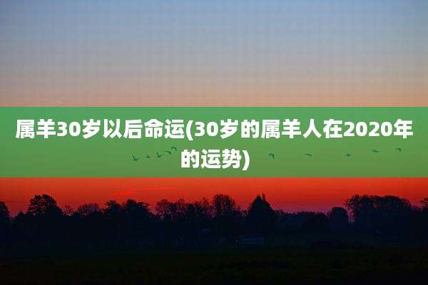 属羊30岁以后命运(30岁的属羊人在2020年的运势)