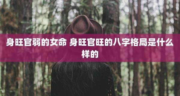 身旺官弱的女命 身旺官旺的八字格局是什么样的