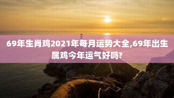 69年生肖鸡2021年每月运势大全,69年出生属鸡今年运气好吗?