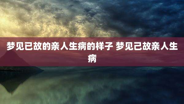 梦见已故的亲人生病的样子 梦见己故亲人生病
