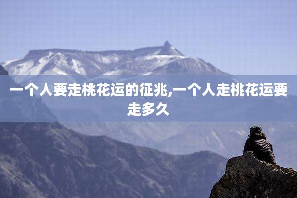 一个人要走桃花运的征兆,一个人走桃花运要走多久