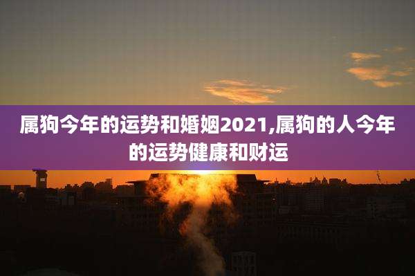 属狗今年的运势和婚姻2021,属狗的人今年的运势健康和财运