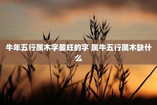 牛年五行属木字最旺的字 属牛五行属木缺什么