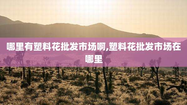 哪里有塑料花批发市场啊,塑料花批发市场在哪里