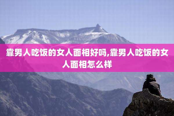 靠男人吃饭的女人面相好吗,靠男人吃饭的女人面相怎么样