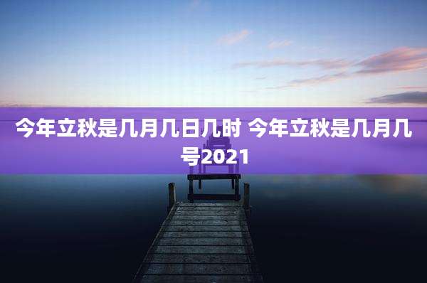 今年立秋是几月几日几时 今年立秋是几月几号2021