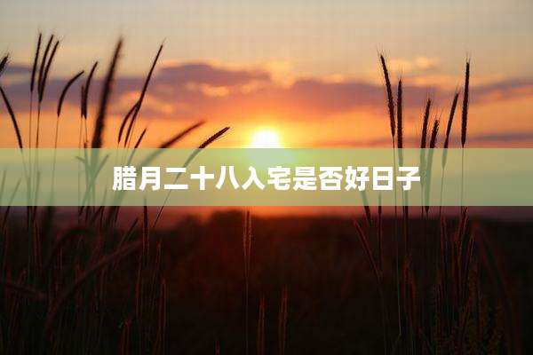 腊月二十八入宅是否好日子