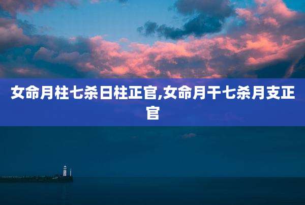 女命月柱七杀日柱正官,女命月干七杀月支正官