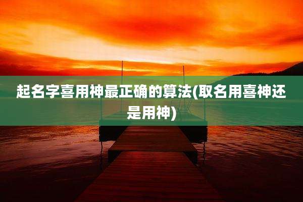 起名字喜用神最正确的算法(取名用喜神还是用神)
