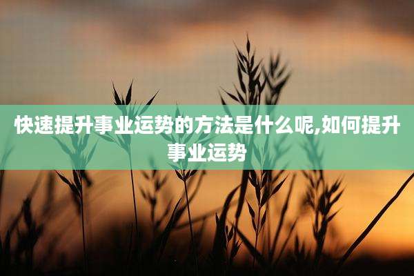 快速提升事业运势的方法是什么呢,如何提升事业运势