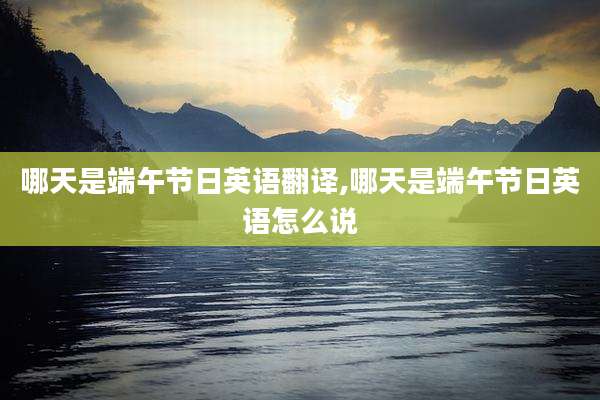 哪天是端午节日英语翻译,哪天是端午节日英语怎么说