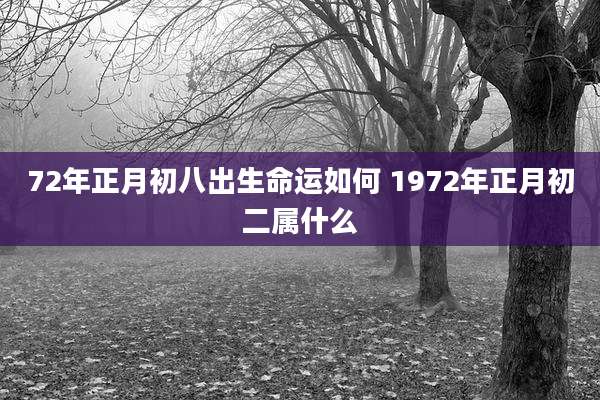 72年正月初八出生命运如何 1972年正月初二属什么