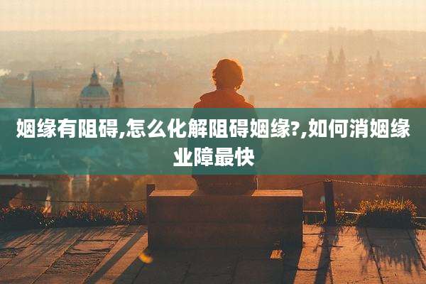 姻缘有阻碍,怎么化解阻碍姻缘?,如何消姻缘业障最快