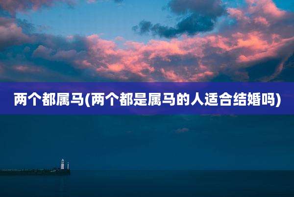 两个都属马(两个都是属马的人适合结婚吗)