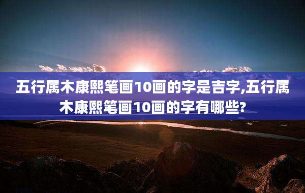 五行属木康熙笔画10画的字是吉字,五行属木康熙笔画10画的字有哪些?