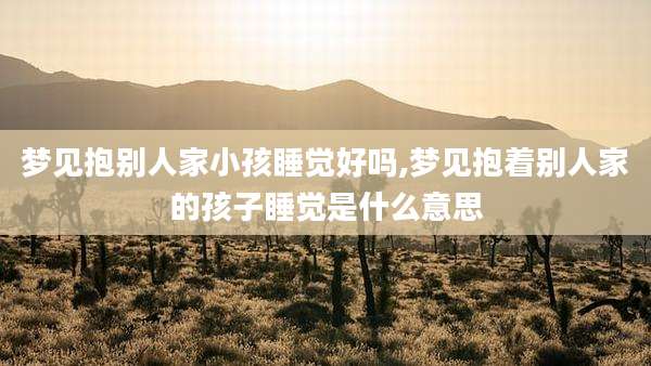 梦见抱别人家小孩睡觉好吗,梦见抱着别人家的孩子睡觉是什么意思