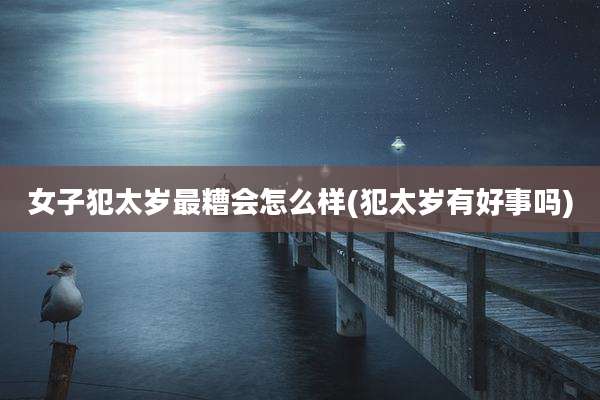 女子犯太岁最糟会怎么样(犯太岁有好事吗)