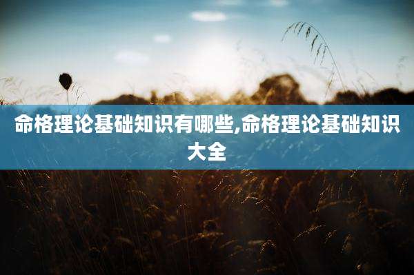 命格理论基础知识有哪些,命格理论基础知识大全