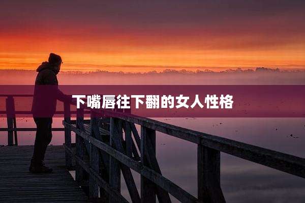 下嘴唇往下翻的女人性格