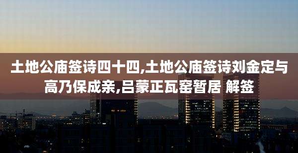 土地公庙签诗四十四,土地公庙签诗刘金定与高乃保成亲,吕蒙正瓦窑暂居 解签