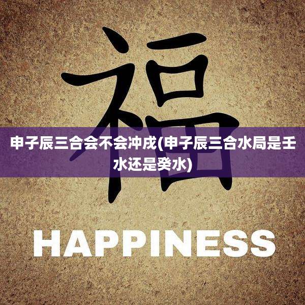 申子辰三合会不会冲戌(申子辰三合水局是壬水还是癸水)