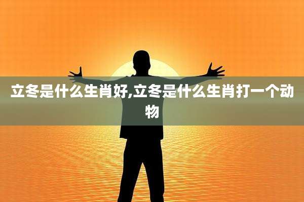 立冬是什么生肖好,立冬是什么生肖打一个动物