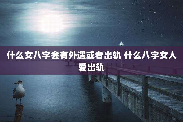什么女八字会有外遇或者出轨 什么八字女人爱出轨