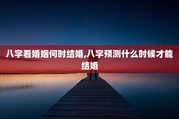 八字看婚姻何时结婚,八字预测什么时候才能结婚