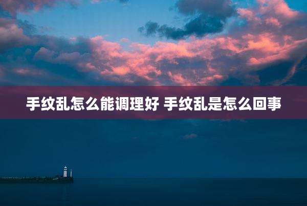 手纹乱怎么能调理好 手纹乱是怎么回事