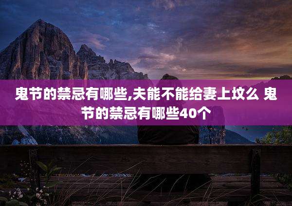 鬼节的禁忌有哪些,夫能不能给妻上坟么 鬼节的禁忌有哪些40个