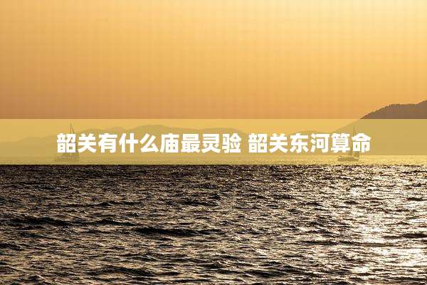 韶关有什么庙最灵验 韶关东河算命