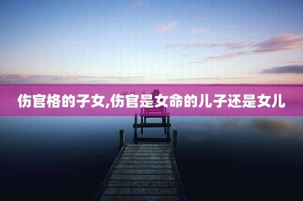 伤官格的子女,伤官是女命的儿子还是女儿