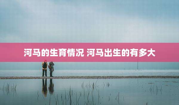 河马的生育情况 河马出生的有多大